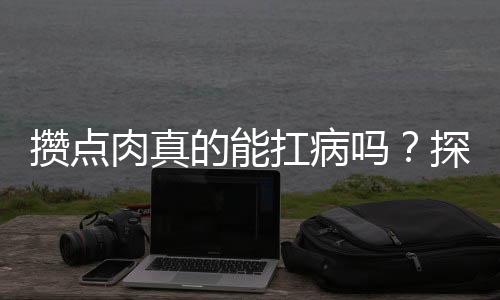 攢點(diǎn)肉真的能扛病嗎？探究營養(yǎng)攝入與健康的關(guān)聯(lián)