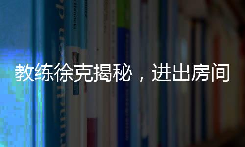 教練徐克揭秘，進出房間全程不到一分鐘的神秘時刻