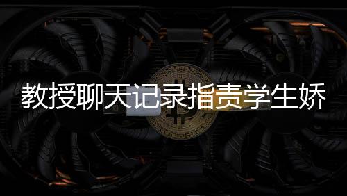 教授聊天記錄指責(zé)學(xué)生嬌生慣養(yǎng)，教育理念下的沖突與反思