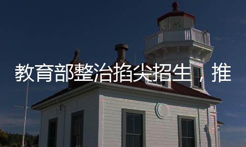 教育部整治掐尖招生，推動(dòng)教育公平新篇章