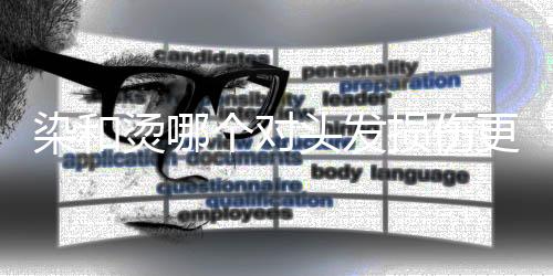 染和燙哪個對頭發(fā)損傷更大，深度探討與科學(xué)解析