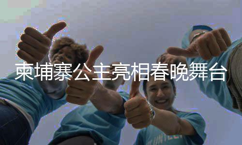 柬埔寨公主亮相春晚舞臺(tái)，國(guó)際文化交流的新篇章