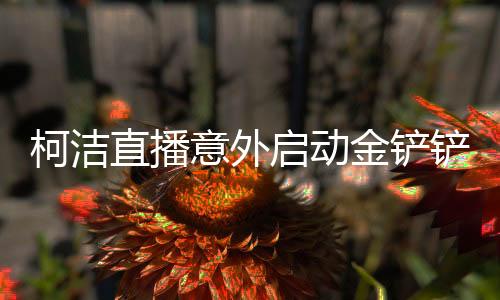 柯潔直播意外啟動(dòng)金鏟鏟，展現(xiàn)真實(shí)情感與電競風(fēng)采