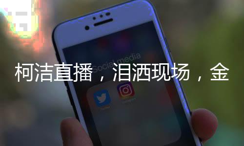 柯潔直播，淚灑現(xiàn)場，金鏟鏟啟動瞬間點燃熱情