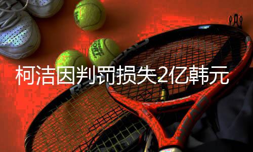 柯潔因判罰損失2億韓元獎(jiǎng)金，聚焦圍棋界的爭(zhēng)議事件