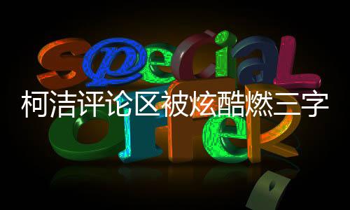 柯潔評論區(qū)被炫酷燃三字刷屏，熱議背后的故事