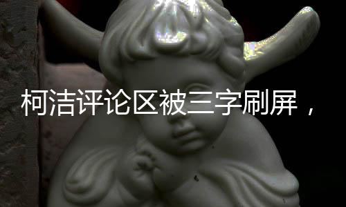 柯潔評論區(qū)被三字刷屏，網(wǎng)友熱情狂歡的背后原因深度解析
