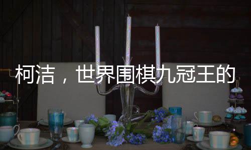 柯潔，世界圍棋九冠王的榮耀之路