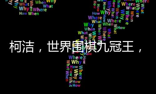 柯潔，世界圍棋九冠王，傳奇棋手的榮耀之旅