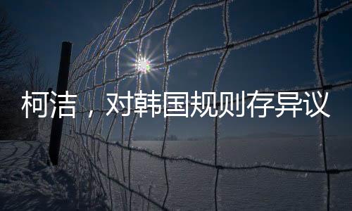 柯潔，對(duì)韓國(guó)規(guī)則存異議，但仍尊重判決