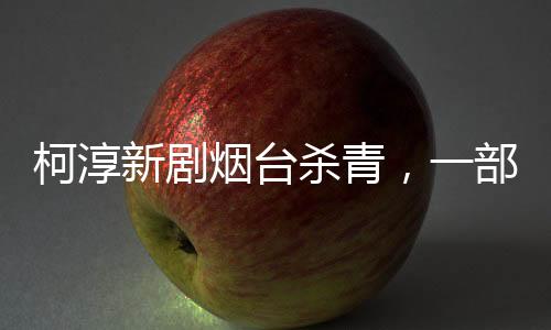 柯淳新劇煙臺殺青，一部好戲圓滿落幕，期待未來新作閃耀熒屏
