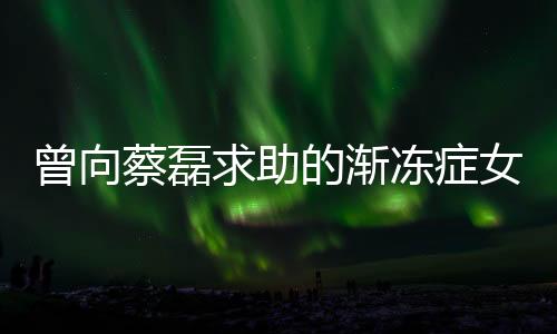 曾向蔡磊求助的漸凍癥女孩離世，各界人士深感痛惜
