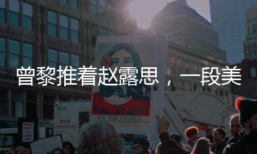 曾黎推著趙露思，一段美好的友情之旅