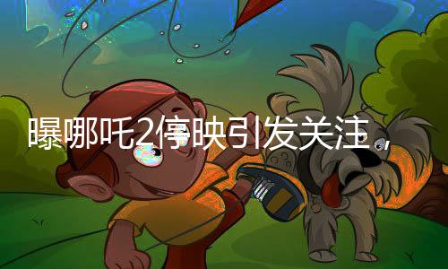 曝哪吒2停映引發(fā)關(guān)注，300家影院密鑰中止事件揭秘
