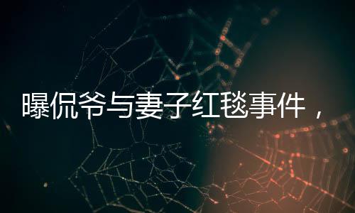 曝侃爺與妻子紅毯事件，不請(qǐng)自來的尷尬瞬間