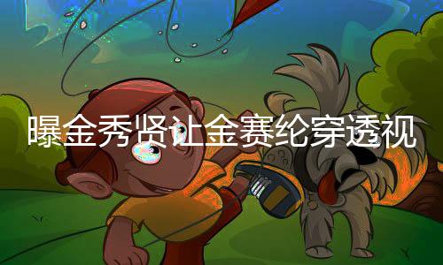 曝金秀賢讓金賽綸穿透視裝，引發(fā)爭議與公眾熱議