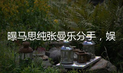曝馬思純張曼樂分手，娛樂圈再掀波瀾