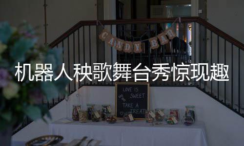 機器人秧歌舞臺秀驚現(xiàn)趣事，扭完秧歌后被扶下臺的小插曲