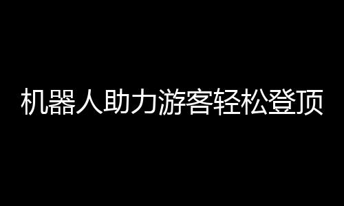 機(jī)器人助力游客輕松登頂泰山