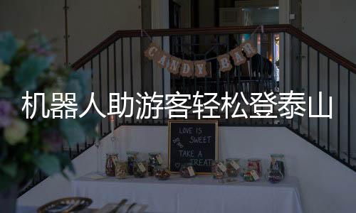 機器人助游客輕松登泰山，智能旅游引領新時代風潮