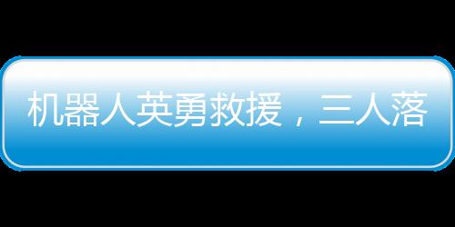 機(jī)器人英勇救援，三人落水獲救，科技展現(xiàn)人道光輝