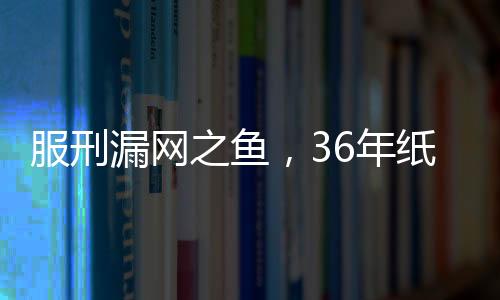 服刑漏網(wǎng)之魚，36年紙面服刑后的悲劇性殺人事件