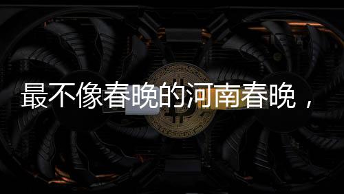 最不像春晚的河南春晚，創(chuàng)新與傳統(tǒng)的融合之美