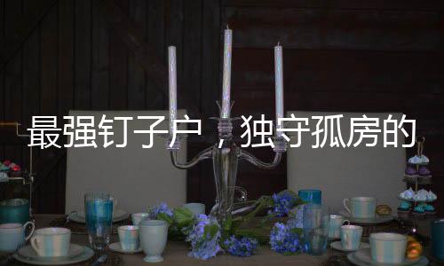 最強(qiáng)釘子戶，獨(dú)守孤房的堅(jiān)韌與守望