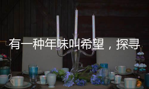 有一種年味叫希望，探尋中國新年背后的希望與夢想