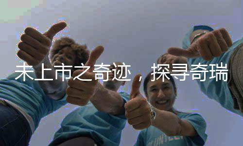 未上市之奇跡，探尋奇瑞汽車深厚實力