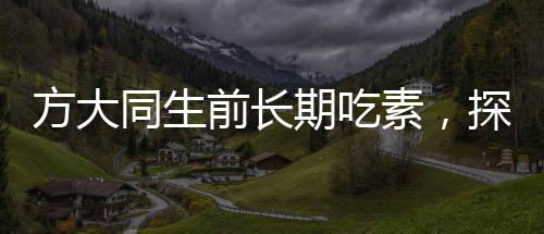 方大同生前長(zhǎng)期吃素，探究素食主義對(duì)他的人生影響