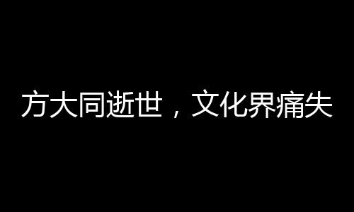 方大同逝世，文化界痛失巨星