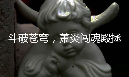 斗破蒼穹，蕭炎闖魂殿拯救藥老之路