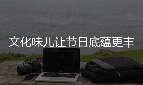 文化味兒讓節(jié)日底蘊更豐厚