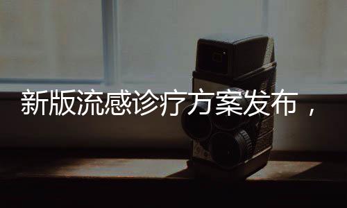 新版流感診療方案發(fā)布，新增兩種藥物助力防控疫情擴散