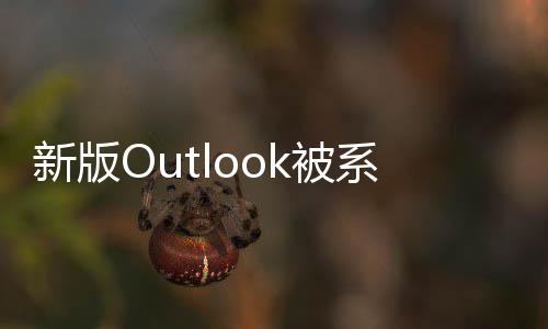 新版Outlook被系統管理員狂噴：就是個“熱門垃圾”！