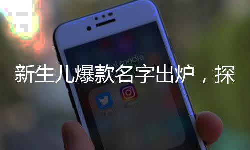 新生兒爆款名字出爐，探尋最新命名趨勢(shì)