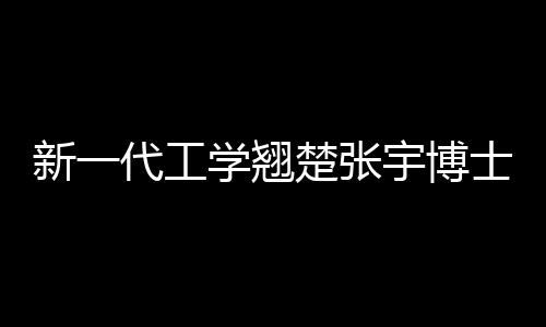 新一代工學(xué)翹楚張宇博士，才華橫溢的90后學(xué)者擬提拔晉升