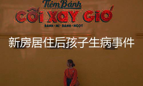 新房居住后孩子生病事件，家庭健康與居住環(huán)境的關(guān)注呼喚
