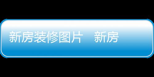 新房裝修圖片   新房裝修設(shè)計(jì)注意事項(xiàng)