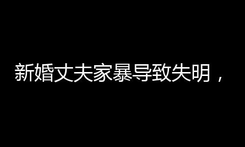 新婚丈夫家暴導(dǎo)致失明，對(duì)話揭示悲劇真相