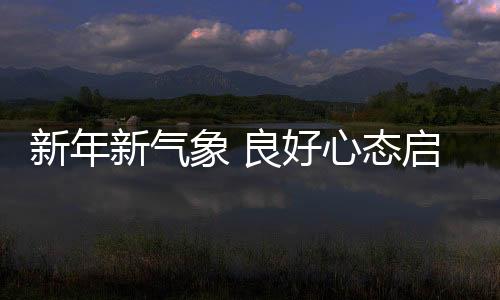 新年新氣象 良好心態(tài)啟新程——以積極心態(tài)迎接新的一年