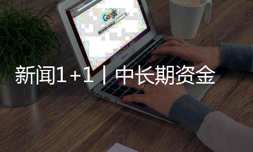新聞1+1丨中長(zhǎng)期資金入市，影響幾何？