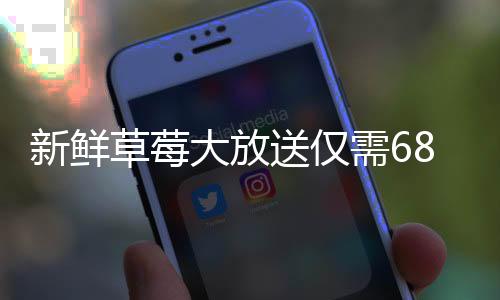 新鮮草莓大放送僅需68元，輕松擁有30斤鮮美草莓