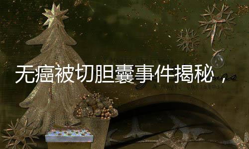無(wú)癌被切膽囊事件揭秘，簽名醫(yī)生聲稱未參與手術(shù)