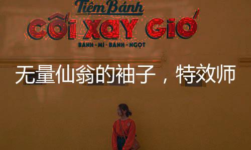 無(wú)量仙翁的袖子，特效師的挑戰(zhàn)與創(chuàng)意靈感之源