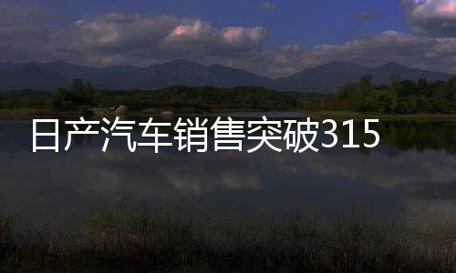日產(chǎn)汽車銷售突破31508臺大關(guān)，市場表現(xiàn)及未來展望分析