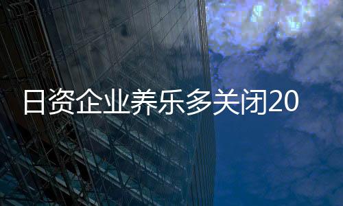 日資企業(yè)養(yǎng)樂(lè)多關(guān)閉20年上海工廠！員工超4000人 曾一天銷售500萬(wàn)瓶