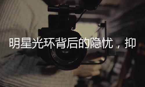 明星光環(huán)背后的隱憂，抑郁癥在明星群體中更易發(fā)生