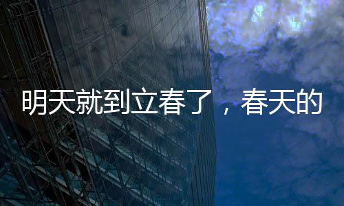 明天就到立春了，春天的腳步，帶來新的希望與生機(jī)